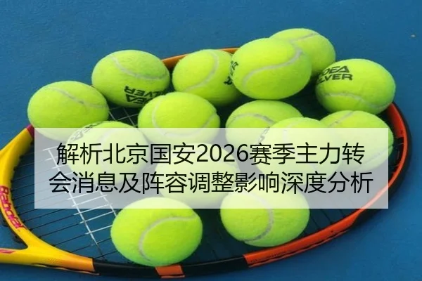 解析北京国安2026赛季主力转会消息及阵容调整影响深度分析
