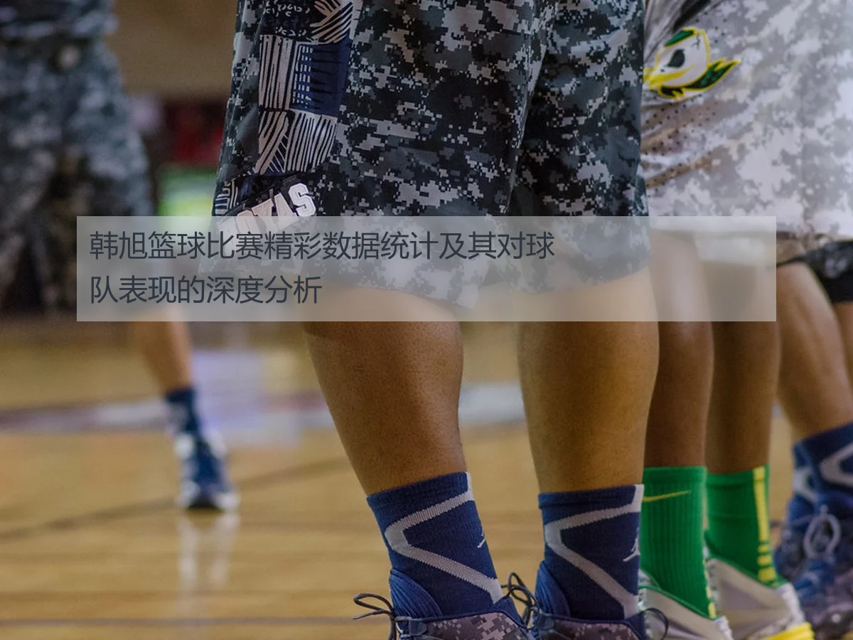 韩旭篮球比赛精彩数据统计及其对球队表现的深度分析